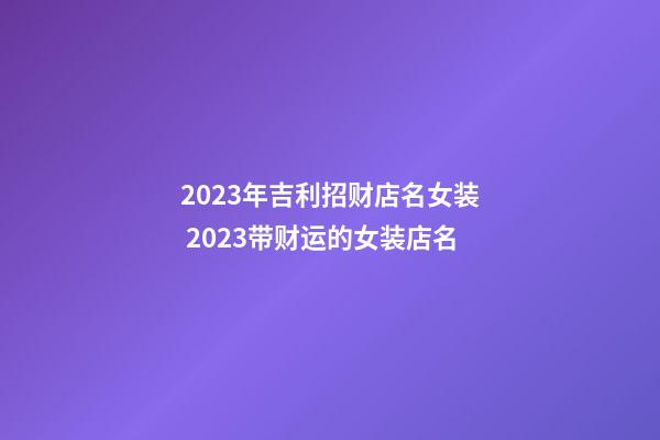 2023年吉利招财店名女装 2023带财运的女装店名-第1张-店铺起名-玄机派